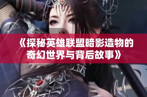 《探秘英雄联盟暗影造物的奇幻世界与背后故事》