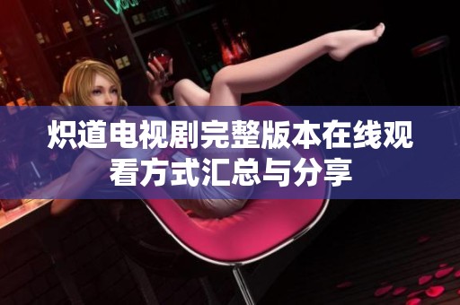 炽道电视剧完整版本在线观看方式汇总与分享
