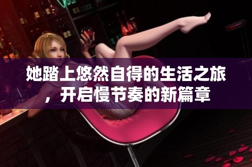 她踏上悠然自得的生活之旅，开启慢节奏的新篇章