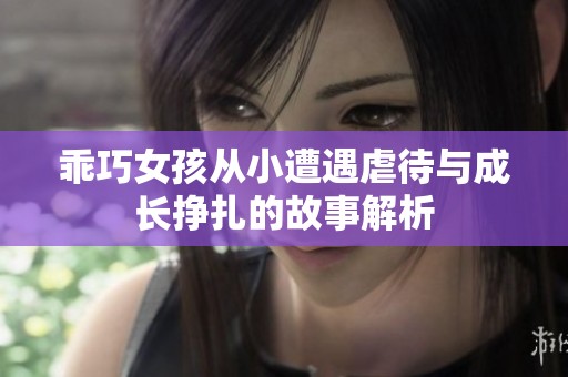 乖巧女孩从小遭遇虐待与成长挣扎的故事解析