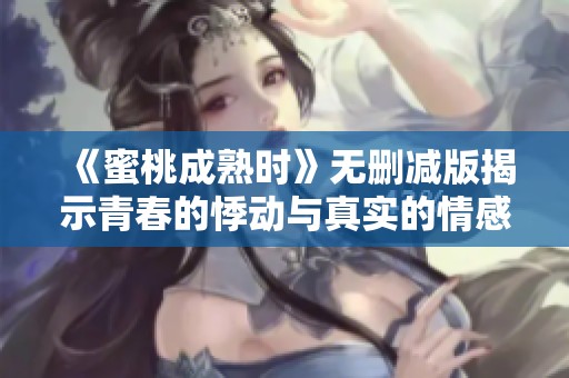 《蜜桃成熟时》无删减版揭示青春的悸动与真实的情感世界