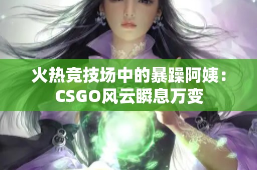 火热竞技场中的暴躁阿姨：CSGO风云瞬息万变