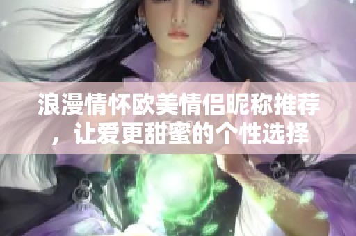 浪漫情怀欧美情侣昵称推荐，让爱更甜蜜的个性选择