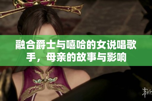 融合爵士与嘻哈的女说唱歌手，母亲的故事与影响