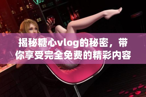 揭秘糖心vlog的秘密，带你享受完全免费的精彩内容