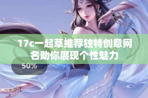 17c一起草推荐独特创意网名助你展现个性魅力