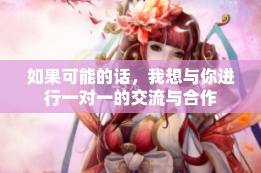 如果可能的话，我想与你进行一对一的交流与合作