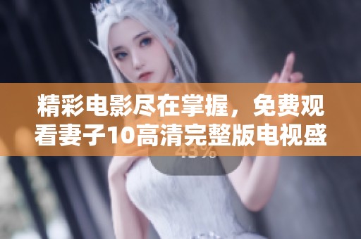 精彩电影尽在掌握，免费观看妻子10高清完整版电视盛宴