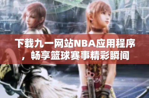 下载九一网站NBA应用程序，畅享篮球赛事精彩瞬间