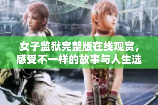 女子监狱完整版在线观赏，感受不一样的故事与人生选择