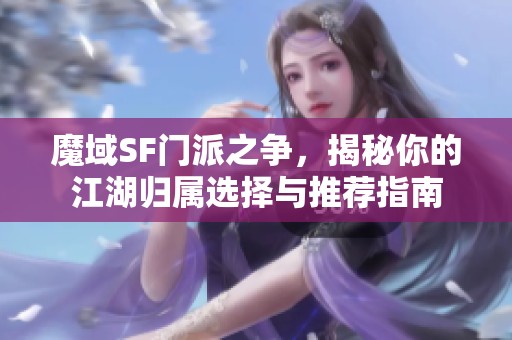 魔域SF门派之争，揭秘你的江湖归属选择与推荐指南