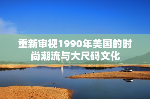 重新审视1990年美国的时尚潮流与大尺码文化
