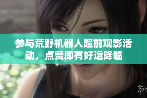 参与荒野机器人超前观影活动，点赞即有好运降临