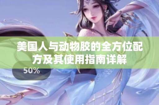 美国人与动物胶的全方位配方及其使用指南详解