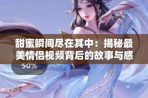甜蜜瞬间尽在其中：揭秘最美情侣视频背后的故事与感动