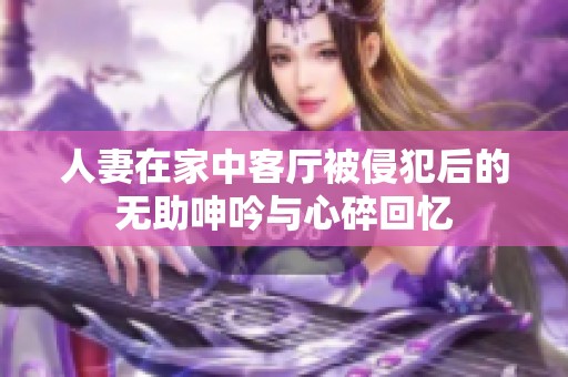 人妻在家中客厅被侵犯后的无助呻吟与心碎回忆