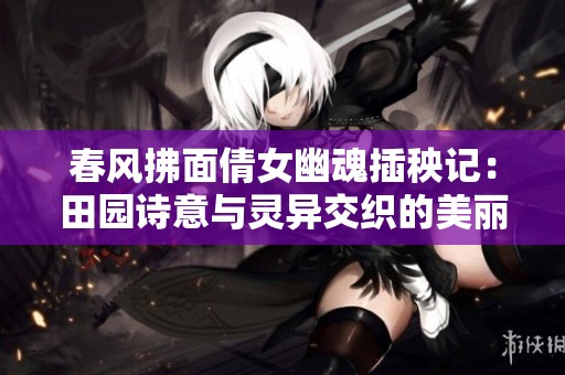 春风拂面倩女幽魂插秧记：田园诗意与灵异交织的美丽故事