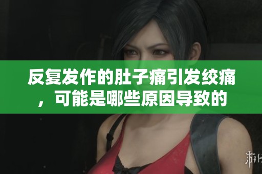 反复发作的肚子痛引发绞痛，可能是哪些原因导致的
