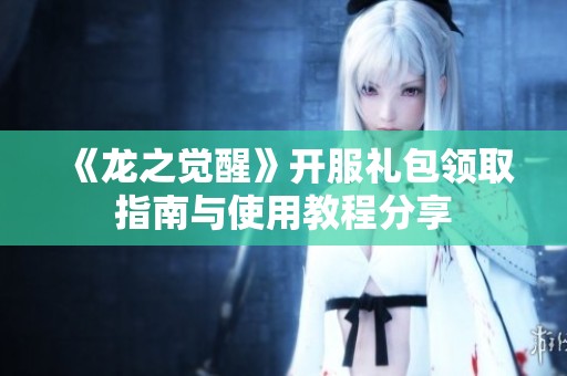 《龙之觉醒》开服礼包领取指南与使用教程分享
