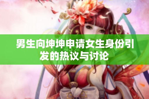 男生向坤坤申请女生身份引发的热议与讨论