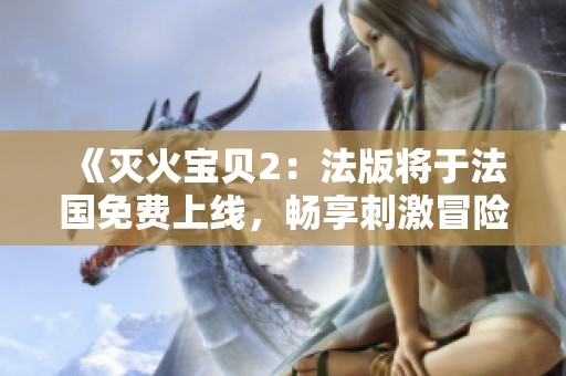《灭火宝贝2：法版将于法国免费上线，畅享刺激冒险》