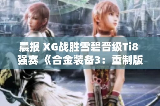 晨报 XG战胜雪碧晋级Ti8 强赛 《合金装备3：重制版》正式加入T展览
