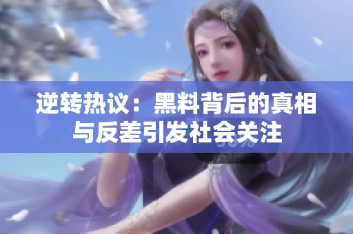 逆转热议：黑料背后的真相与反差引发社会关注