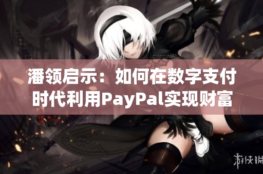 潘领启示：如何在数字支付时代利用PayPal实现财富增长