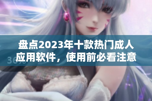 盘点2023年十款热门成人应用软件，使用前必看注意事项