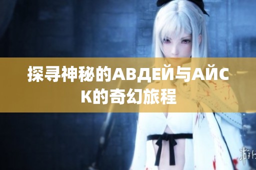 探寻神秘的АВДЕЙ与АЙСК的奇幻旅程