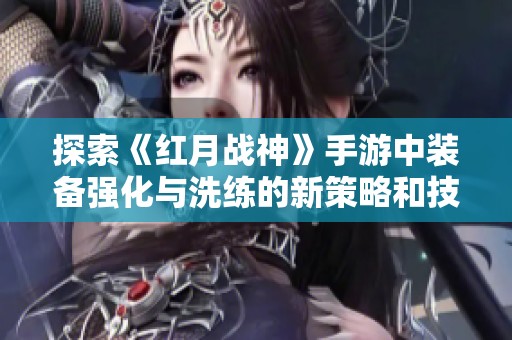 探索《红月战神》手游中装备强化与洗练的新策略和技巧