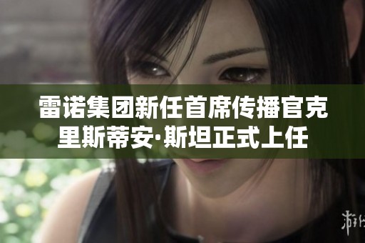 雷诺集团新任首席传播官克里斯蒂安·斯坦正式上任
