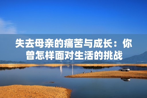 失去母亲的痛苦与成长：你曾怎样面对生活的挑战