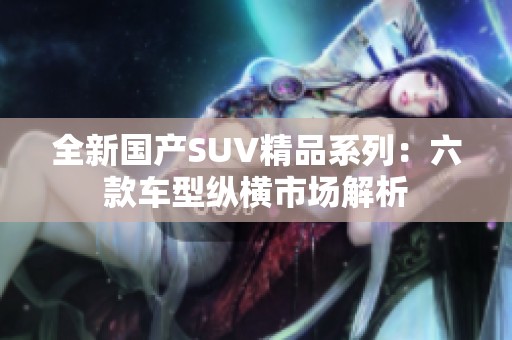 全新国产SUV精品系列：六款车型纵横市场解析