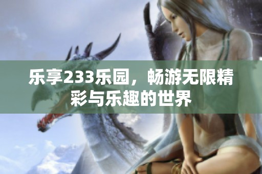 乐享233乐园，畅游无限精彩与乐趣的世界