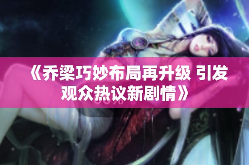 《乔梁巧妙布局再升级 引发观众热议新剧情》