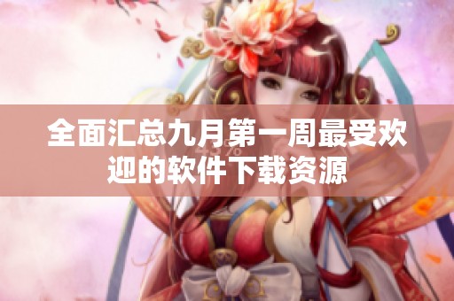 全面汇总九月第一周最受欢迎的软件下载资源