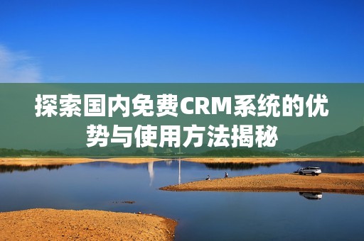 探索国内免费CRM系统的优势与使用方法揭秘