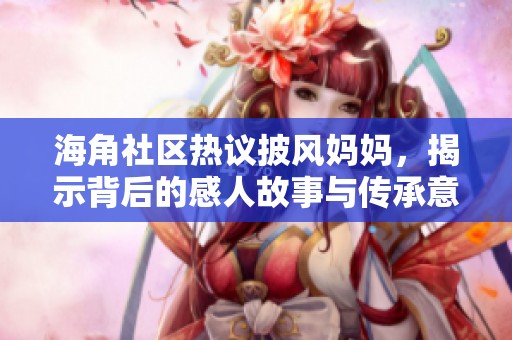 海角社区热议披风妈妈，揭示背后的感人故事与传承意义