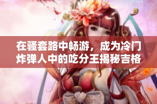 在骚套路中畅游，成为冷门炸弹人中的吃分王揭秘吉格斯阵容策略