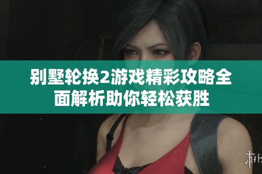 别墅轮换2游戏精彩攻略全面解析助你轻松获胜