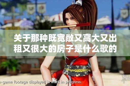 关于那种既宽敞又高大又出租又很大的房子是什么歌的探讨