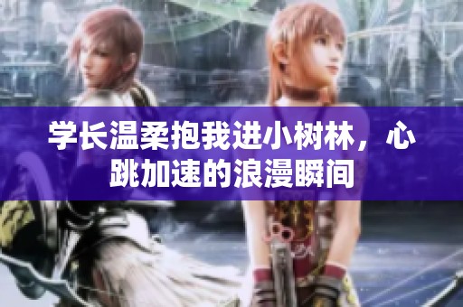 学长温柔抱我进小树林，心跳加速的浪漫瞬间
