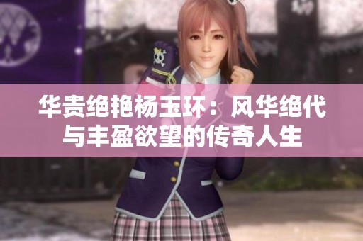 华贵绝艳杨玉环：风华绝代与丰盈欲望的传奇人生