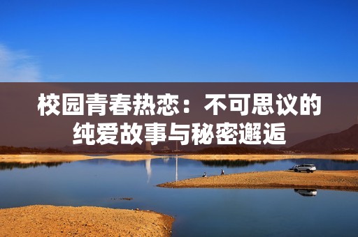 校园青春热恋：不可思议的纯爱故事与秘密邂逅