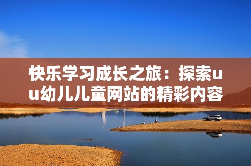 快乐学习成长之旅：探索uu幼儿儿童网站的精彩内容