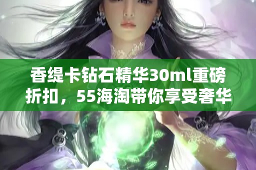香缇卡钻石精华30ml重磅折扣，55海淘带你享受奢华护肤体验