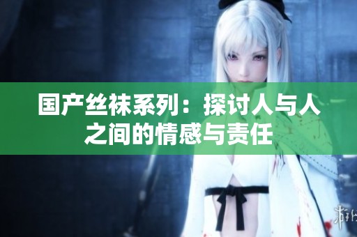 国产丝袜系列：探讨人与人之间的情感与责任