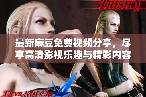 最新麻豆免费视频分享，尽享高清影视乐趣与精彩内容