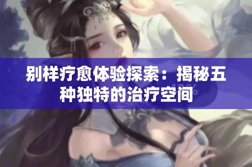 别样疗愈体验探索：揭秘五种独特的治疗空间